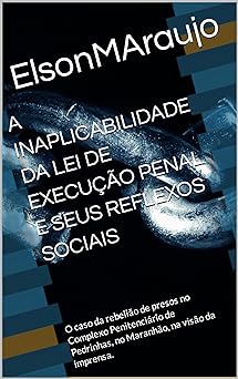 A INAPLICABILIDADE DA LEI DE EXECUCAO PENAL E SEUS REFLEXOS SOCIAIS O caso da rebeliao de presos no Complexo Penitenciario de Pedrinhas, no Maranhao, na visao da imprensa. ARAUJO, ELSON